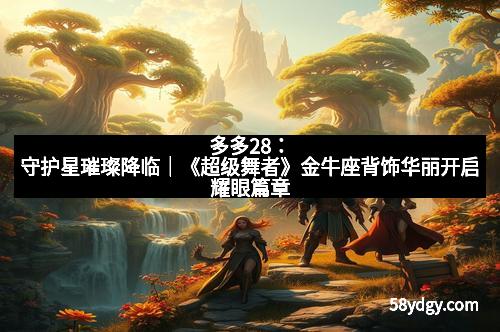 多多28：守护星璀璨降临｜《超级舞者》金牛座背饰华丽开启耀眼篇章